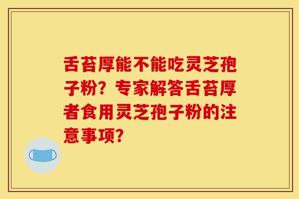 舌苔厚能不能吃灵芝孢子粉？专家解答舌苔厚者食用灵芝孢子粉的注意事项？