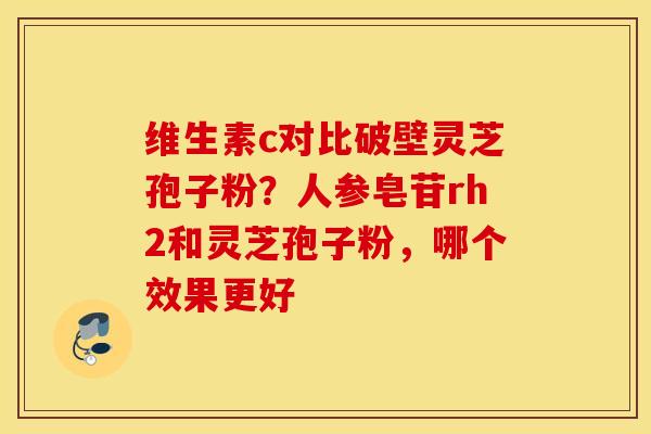 维生素c对比破壁灵芝孢子粉？人参皂苷rh2和灵芝孢子粉，哪个效果更好