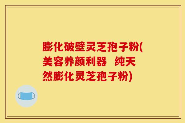 膨化破壁灵芝孢子粉(美容养颜利器  纯天然膨化灵芝孢子粉)