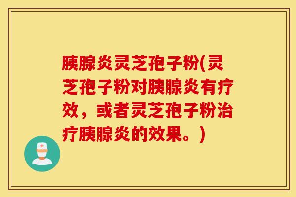 胰腺炎灵芝孢子粉(灵芝孢子粉对胰腺炎有疗效，或者灵芝孢子粉治疗胰腺炎的效果。)