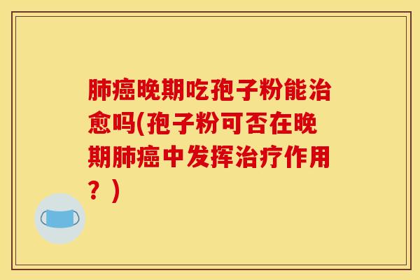 肺癌晚期吃孢子粉能治愈吗(孢子粉可否在晚期肺癌中发挥治疗作用？)