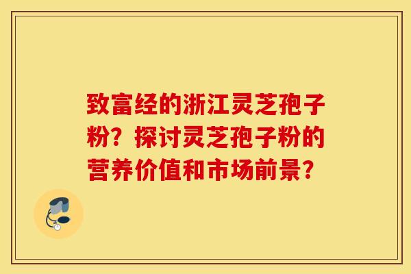 致富经的浙江灵芝孢子粉？探讨灵芝孢子粉的营养价值和市场前景？