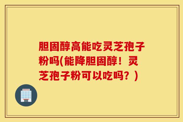 胆固醇高能吃灵芝孢子粉吗(能降胆固醇！灵芝孢子粉可以吃吗？)