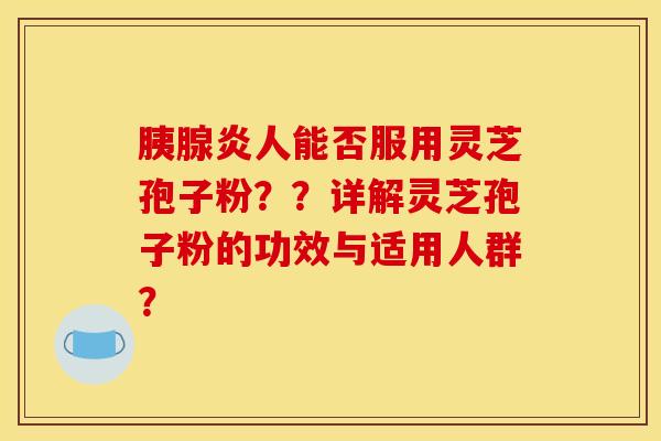 胰腺炎人能否服用灵芝孢子粉？？详解灵芝孢子粉的功效与适用人群？