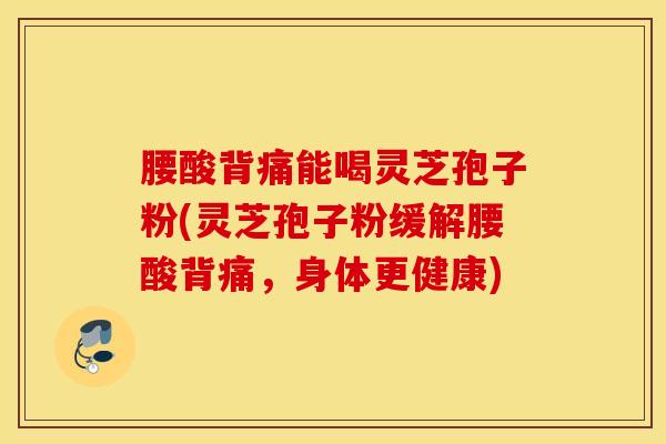 腰酸背痛能喝灵芝孢子粉(灵芝孢子粉缓解腰酸背痛，身体更健康)