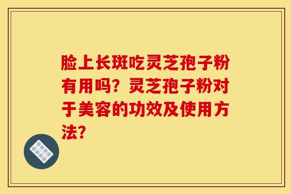 脸上长斑吃灵芝孢子粉有用吗？灵芝孢子粉对于美容的功效及使用方法？