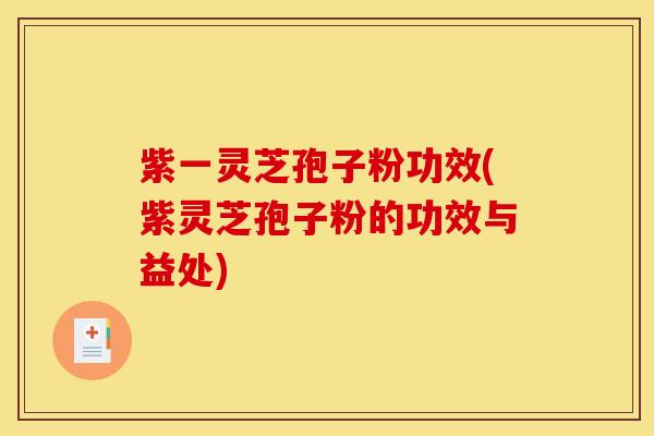 紫一灵芝孢子粉功效(紫灵芝孢子粉的功效与益处)