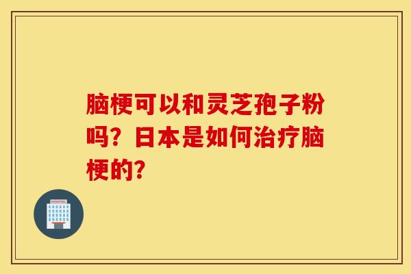 脑梗可以和灵芝孢子粉吗？日本是如何治疗脑梗的？