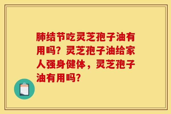 肺结节吃灵芝孢子油有用吗？灵芝孢子油给家人强身健体，灵芝孢子油有用吗？