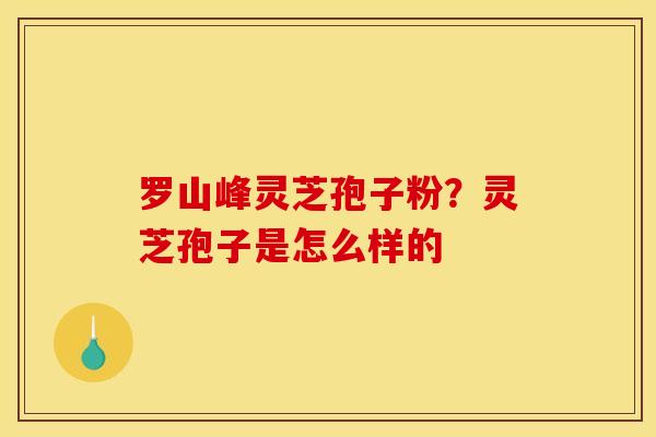 罗山峰灵芝孢子粉？灵芝孢子是怎么样的
