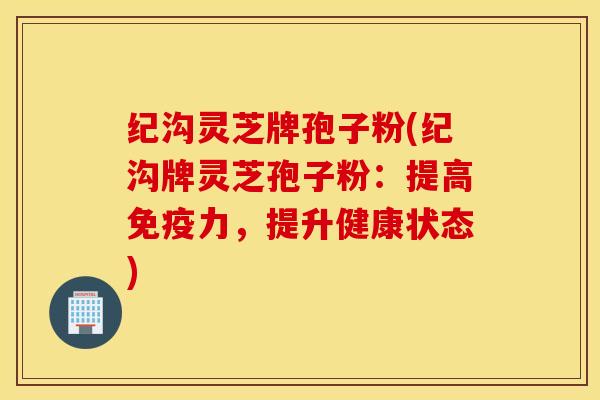 纪沟灵芝牌孢子粉(纪沟牌灵芝孢子粉：提高免疫力，提升健康状态)