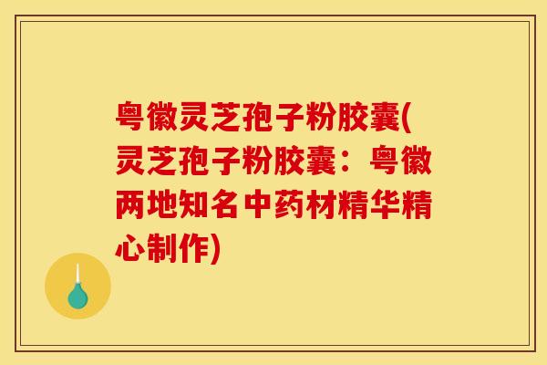 粤徽灵芝孢子粉胶囊(灵芝孢子粉胶囊：粤徽两地知名中药材精华精心制作)