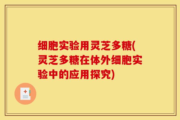细胞实验用灵芝多糖(灵芝多糖在体外细胞实验中的应用探究)