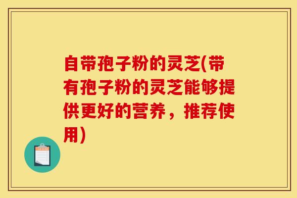 自带孢子粉的灵芝(带有孢子粉的灵芝能够提供更好的营养，推荐使用)