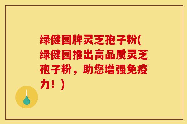 绿健园牌灵芝孢子粉(绿健园推出高品质灵芝孢子粉，助您增强免疫力！)