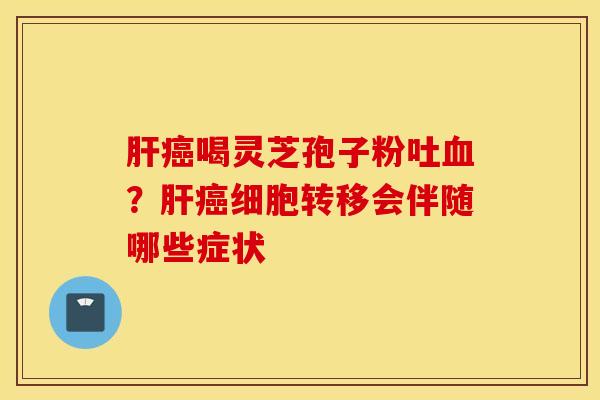 肝癌喝灵芝孢子粉吐血？肝癌细胞转移会伴随哪些症状