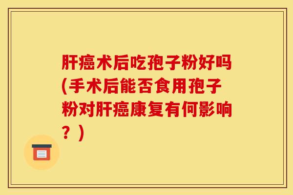 肝癌术后吃孢子粉好吗(手术后能否食用孢子粉对肝癌康复有何影响？)
