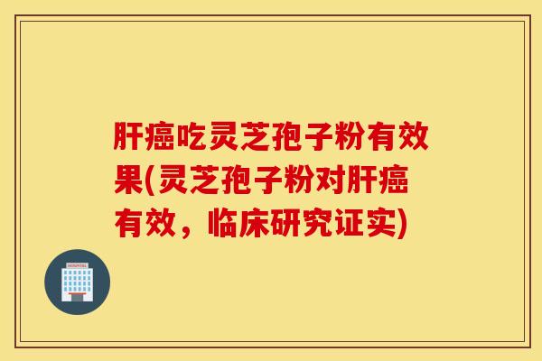 肝癌吃灵芝孢子粉有效果(灵芝孢子粉对肝癌有效，临床研究证实)