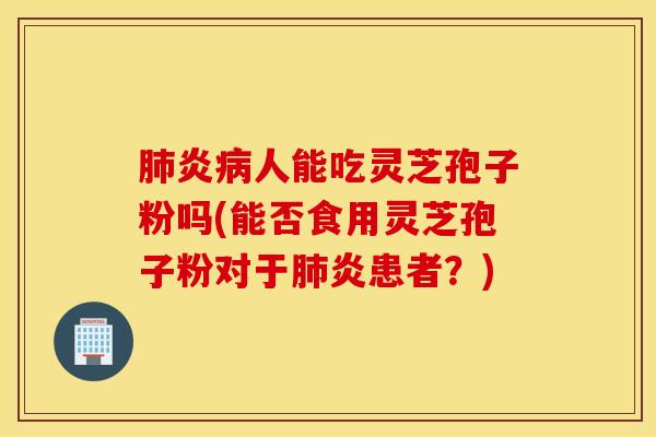 肺炎病人能吃灵芝孢子粉吗(能否食用灵芝孢子粉对于肺炎患者？)