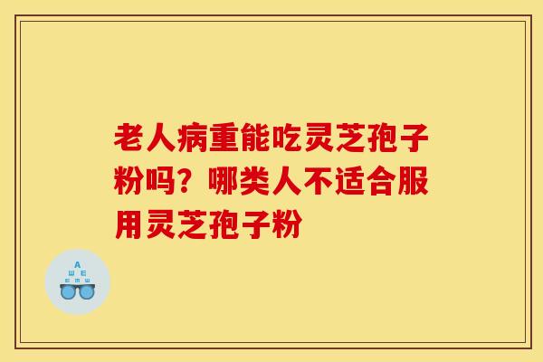 老人重能吃灵芝孢子粉吗？哪类人不适合服用灵芝孢子粉