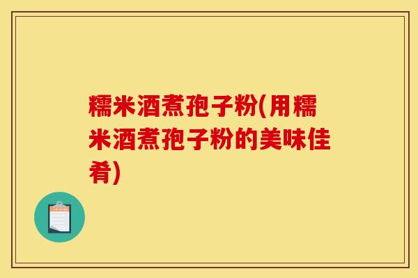 糯米酒煮孢子粉(用糯米酒煮孢子粉的美味佳肴)