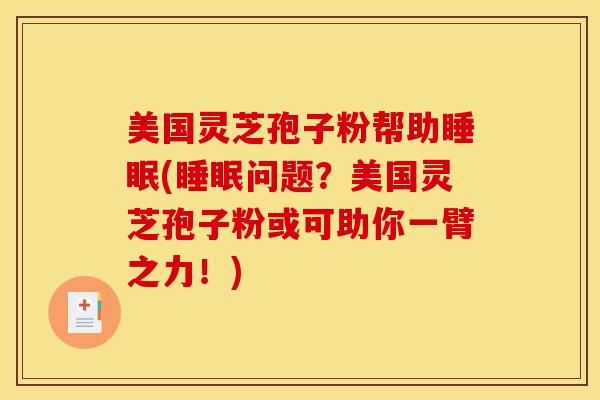 美国灵芝孢子粉帮助睡眠(睡眠问题？美国灵芝孢子粉或可助你一臂之力！)