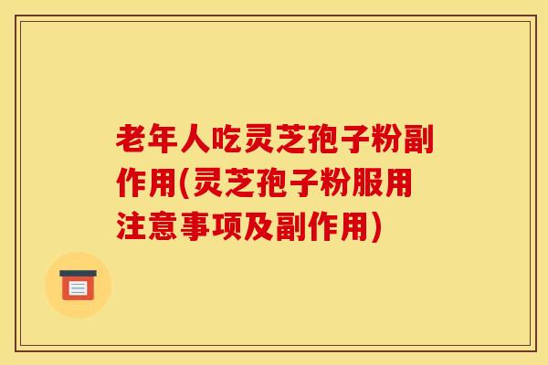 老年人吃灵芝孢子粉副作用(灵芝孢子粉服用注意事项及副作用)