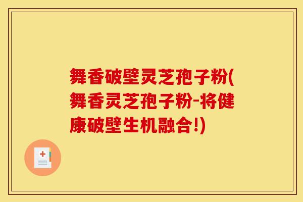舞香破壁灵芝孢子粉(舞香灵芝孢子粉-将健康破壁生机融合!)