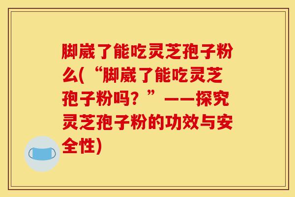脚崴了能吃灵芝孢子粉么(“脚崴了能吃灵芝孢子粉吗？”——探究灵芝孢子粉的功效与安全性)