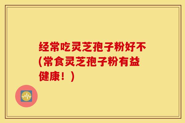 经常吃灵芝孢子粉好不(常食灵芝孢子粉有益健康！)