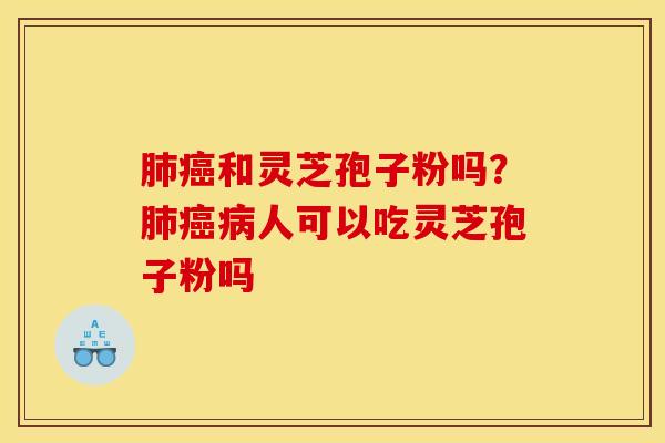 肺癌和灵芝孢子粉吗？肺癌病人可以吃灵芝孢子粉吗