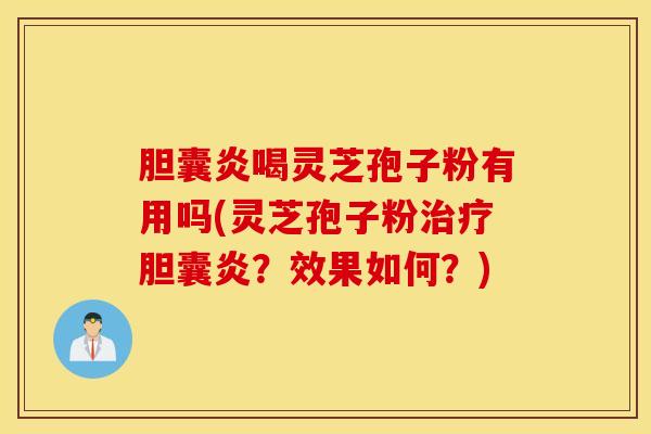 胆囊炎喝灵芝孢子粉有用吗(灵芝孢子粉治疗胆囊炎？效果如何？)