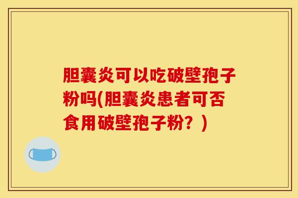 胆囊炎可以吃破壁孢子粉吗(胆囊炎患者可否食用破壁孢子粉？)