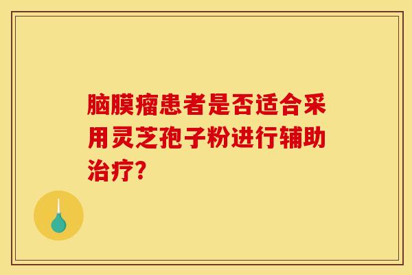 脑膜瘤患者是否适合采用灵芝孢子粉进行辅助治疗？