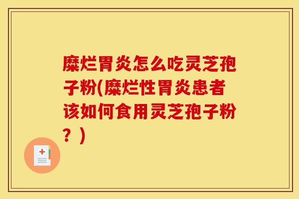 糜烂胃炎怎么吃灵芝孢子粉(糜烂性胃炎患者该如何食用灵芝孢子粉？)