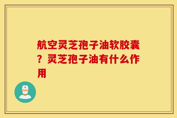 航空灵芝孢子油软胶囊？灵芝孢子油有什么作用