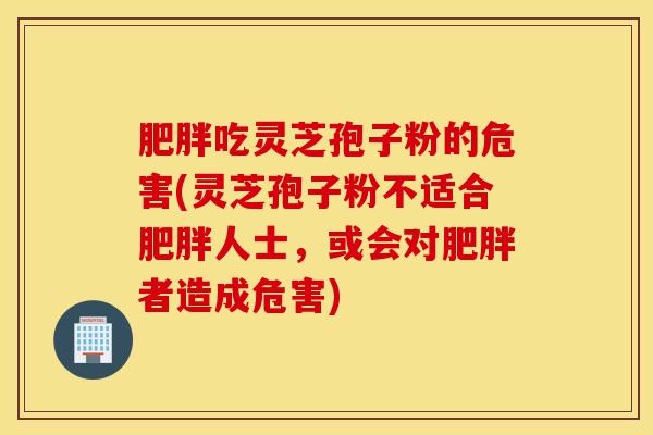 肥胖吃灵芝孢子粉的危害(灵芝孢子粉不适合肥胖人士，或会对肥胖者造成危害)