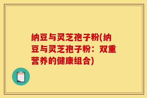 纳豆与灵芝孢子粉(纳豆与灵芝孢子粉：双重营养的健康组合)