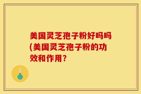 美国灵芝孢子粉好吗吗(美国灵芝孢子粉的功效和作用？