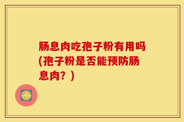 肠息肉吃孢子粉有用吗(孢子粉是否能预防肠息肉？)