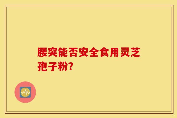 腰突能否安全食用灵芝孢子粉？