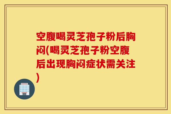 空腹喝灵芝孢子粉后胸闷(喝灵芝孢子粉空腹后出现胸闷症状需关注)