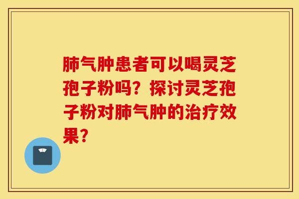 肺气肿患者可以喝灵芝孢子粉吗？探讨灵芝孢子粉对肺气肿的治疗效果？