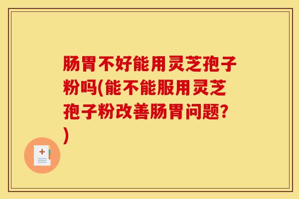 肠胃不好能用灵芝孢子粉吗(能不能服用灵芝孢子粉改善肠胃问题？)