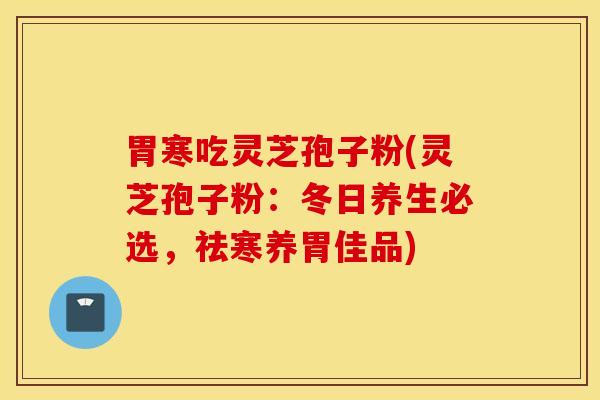 胃寒吃灵芝孢子粉(灵芝孢子粉：冬日养生必选，祛寒养胃佳品)