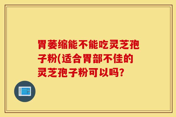 胃萎缩能不能吃灵芝孢子粉(适合胃部不佳的灵芝孢子粉可以吗？