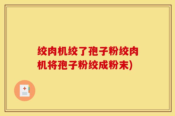 绞肉机绞了孢子粉绞肉机将孢子粉绞成粉末)