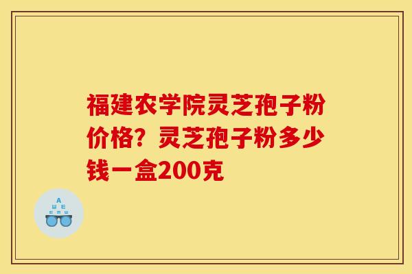 福建农学院灵芝孢子粉价格？灵芝孢子粉多少钱一盒200克
