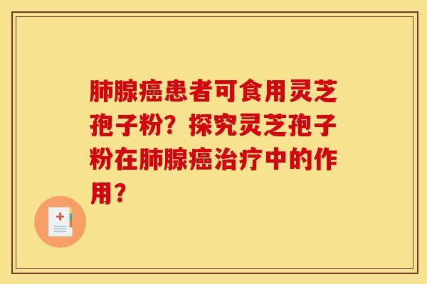 肺腺癌患者可食用灵芝孢子粉？探究灵芝孢子粉在肺腺癌治疗中的作用？