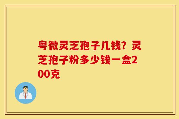 粤微灵芝孢子几钱？灵芝孢子粉多少钱一盒200克